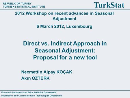 REPUBLIC OF TURKEY TURKISH STATISTICAL INSTITUTE TurkStat Direct vs. Indirect Approach in Seasonal Adjustment: Proposal for a new tool Necmettin Alpay.