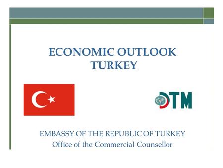 ECONOMIC OUTLOOK TURKEY EMBASSY OF THE REPUBLIC OF TURKEY Office of the Commercial Counsellor.