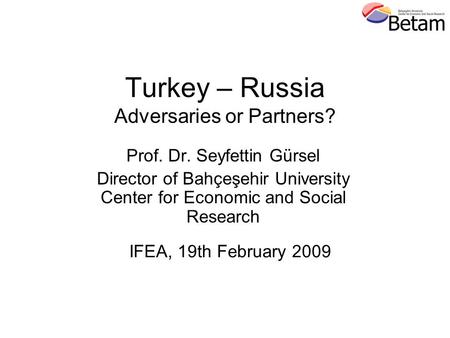 Turkey – Russia Adversaries or Partners? Prof. Dr. Seyfettin Gürsel Director of Bahçeşehir University Center for Economic and Social Research IFEA, 19th.