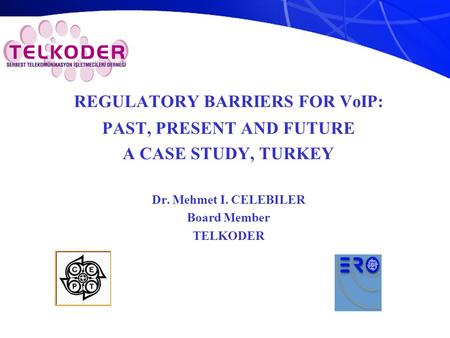 REGULATORY BARRIERS FOR VoIP: PAST, PRESENT AND FUTURE A CASE STUDY, TURKEY Dr. Mehmet I. CELEBILER Board Member TELKODER.