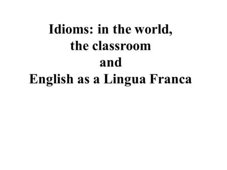 Idioms: in the world, the classroom and English as a Lingua Franca.