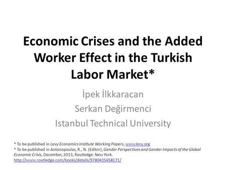 Economic Crises and the Added Worker Effect in the Turkish Labor Market* İpek İlkkaracan Serkan Değirmenci Istanbul Technical University * To be published.