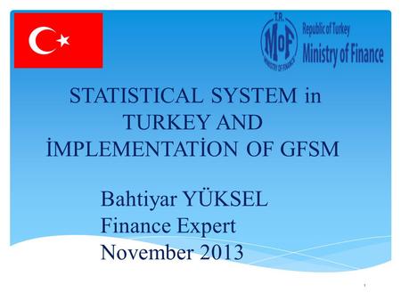 STATISTICAL SYSTEM in TURKEY AND İMPLEMENTATİON OF GFSM Bahtiyar YÜKSEL Finance Expert November 2013 1.