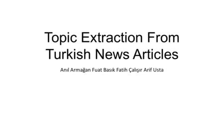 Topic Extraction From Turkish News Articles Anıl Armağan Fuat Basık Fatih Çalışır Arif Usta.