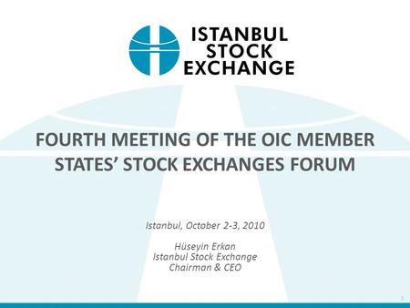FOURTH MEETING OF THE OIC MEMBER STATES’ STOCK EXCHANGES FORUM Istanbul, October 2-3, 2010 Hüseyin Erkan Istanbul Stock Exchange Chairman & CEO 1.