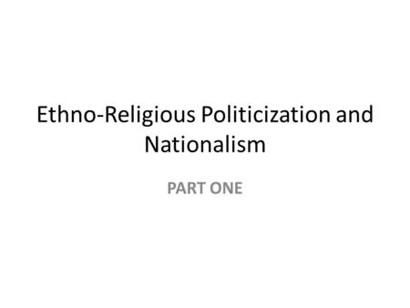 Ethno-Religious Politicization and Nationalism PART ONE.