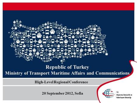 Republic of Turkey Ministry of Transport Maritime Affairs and Communications High-Level Regional Conference 20 September 2012, Sofia.