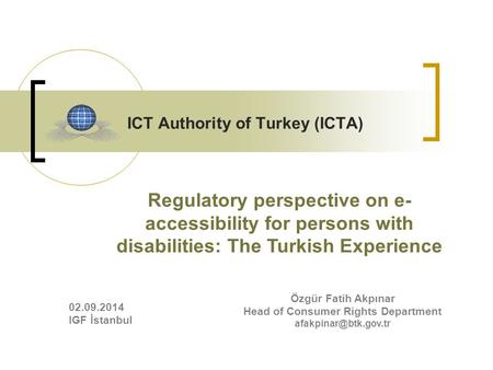 ICT Authority of Turkey (ICTA) Özgür Fatih Akpınar Head of Consumer Rights Department Regulatory perspective on e- accessibility for.