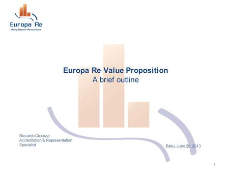 Baku, June 20, 2013 Europa Re Value Proposition A brief outline 1 Riccardo Ciccozzi Accreditation & Representation Specialist.