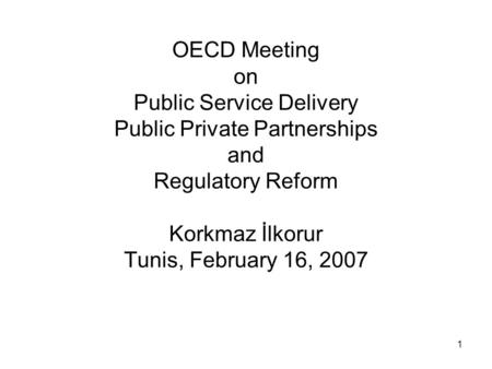 1 OECD Meeting on Public Service Delivery Public Private Partnerships and Regulatory Reform Korkmaz İlkorur Tunis, February 16, 2007.