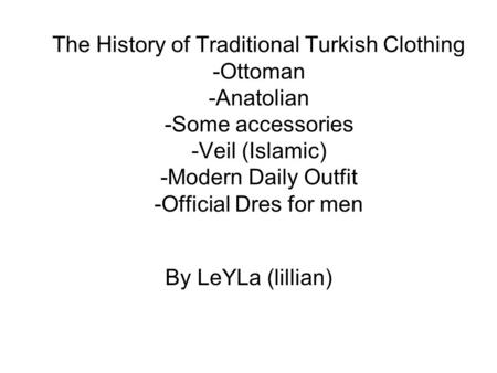 The History of Traditional Turkish Clothing -Ottoman -Anatolian -Some accessories -Veil (Islamic) -Modern Daily Outfit -Official Dres for men By LeYLa.