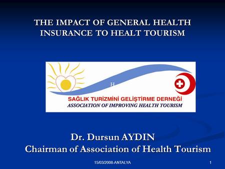 115/03/2008-ANTALYA Dr. Dursun AYDIN Chairman of Association of Health Tourism HH THE IMPACT OF GENERAL HEALTH INSURANCE TO HEALT TOURISM.