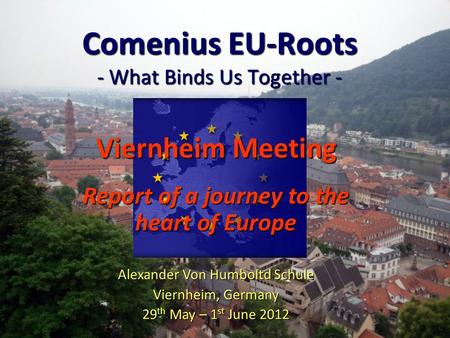 Comenius EU-Roots - What Binds Us Together - Viernheim Meeting Report of a journey to the heart of Europe Alexander Von Humboltd Schule Viernheim, Germany.