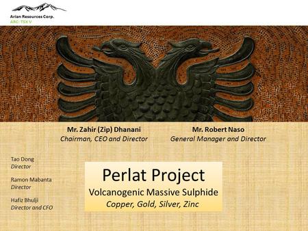 Perlat Project Volcanogenic Massive Sulphide Copper, Gold, Silver, Zinc Mr. Zahir (Zip) Dhanani Chairman, CEO and Director Mr. Robert Naso General Manager.