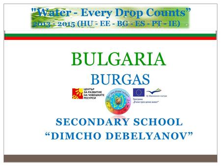 BULGARIA BURGAS SECONDARY SCHOOL “DIMCHO DEBELYANOV” Water - Every Drop Counts” 2013 - 2015 (HU - EE - BG - ES - PT - IE )