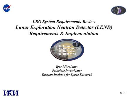 10 - 1 LRO System Requirements Review Lunar Exploration Neutron Detector (LEND) Requirements & Implementation Igor Mitrofanov Principle Investigator Russian.