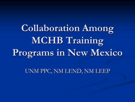 Collaboration Among MCHB Training Programs in New Mexico UNM PPC, NM LEND, NM LEEP.