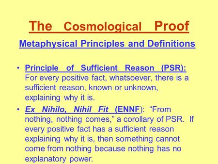 The Cosmological Proof Metaphysical Principles and Definitions Principle of Sufficient Reason (PSR): For every positive fact, whatsoever, there is a sufficient.