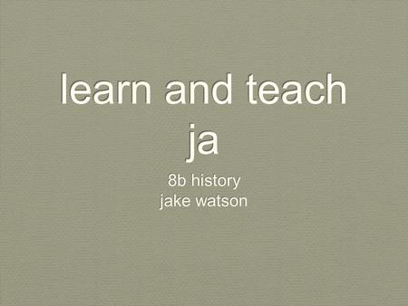 Learn and teach ja 8b history jake watson 8b history jake watson.