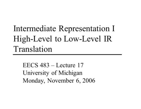 Intermediate Representation I High-Level to Low-Level IR Translation EECS 483 – Lecture 17 University of Michigan Monday, November 6, 2006.