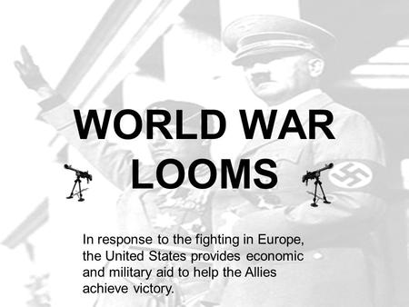WORLD WAR LOOMS In response to the fighting in Europe, the United States provides economic and military aid to help the Allies achieve victory.