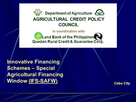 Innovative Financing Schemes – Special Agricultural Financing Window (IFS-SAFW)(IFS-SAFW) Department of Agriculture Cebu City in coordination with Land.