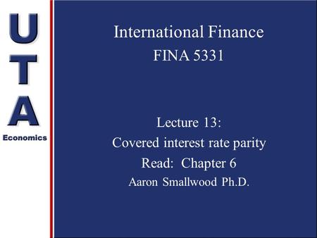 International Finance FINA 5331 Lecture 13: Covered interest rate parity Read: Chapter 6 Aaron Smallwood Ph.D.