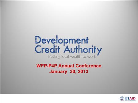 WFP-P4P Annual Conference January 30, 2013. Development Credit Authority DCA Aims to Shift the Paradigm of Financing Development Traditional development.