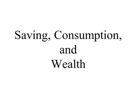 Saving, Consumption, and Wealth. 2 National Wealth Sum of wealth of all households, firms and the government Accumulation of past saving Stock variable.