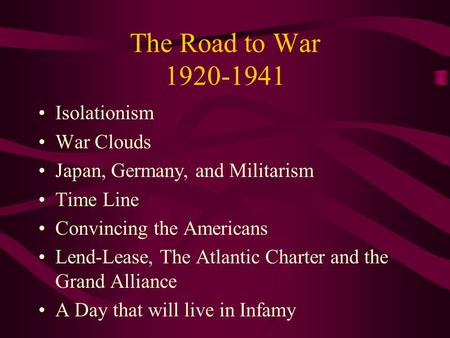 The Road to War 1920-1941 Isolationism War Clouds Japan, Germany, and Militarism Time Line Convincing the Americans Lend-Lease, The Atlantic Charter and.