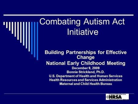 Combating Autism Act Initiative Building Partnerships for Effective Change National Early Childhood Meeting December 9, 2009 Bonnie Strickland, Ph.D. U.S.