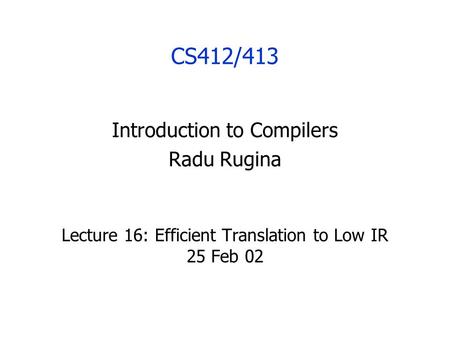CS412/413 Introduction to Compilers Radu Rugina Lecture 16: Efficient Translation to Low IR 25 Feb 02.