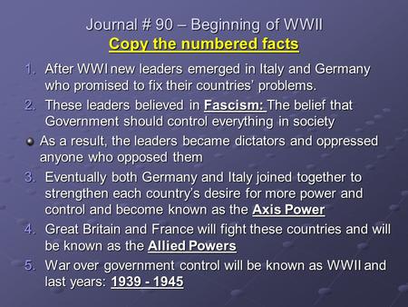 Journal # 90 – Beginning of WWII Copy the numbered facts 1.After WWI new leaders emerged in Italy and Germany who promised to fix their countries’ problems.