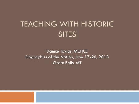 TEACHING WITH HISTORIC SITES Danice Toyias, MCHCE Biographies of the Nation, June 17-20, 2013 Great Falls, MT.