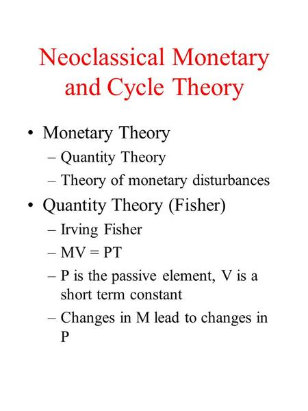 Neoclassical Monetary and Cycle Theory Monetary Theory –Quantity Theory –Theory of monetary disturbances Quantity Theory (Fisher) –Irving Fisher –MV =