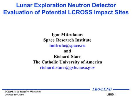 LRO/LEND LEND 1 LCROSS Site Selection Workshop October 16 th 2006 Lunar Exploration Neutron Detector Evaluation of Potential LCROSS Impact Sites Igor Mitrofanov.