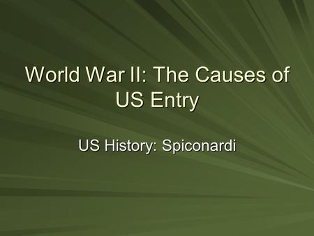 World War II: The Causes of US Entry US History: Spiconardi.