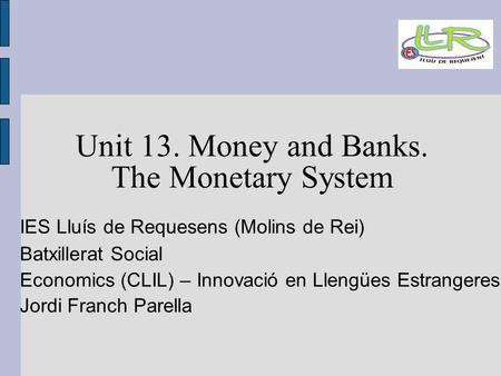 Unit 13. Money and Banks. The Monetary System IES Lluís de Requesens (Molins de Rei)‏ Batxillerat Social Economics (CLIL) – Innovació en Llengües Estrangeres.
