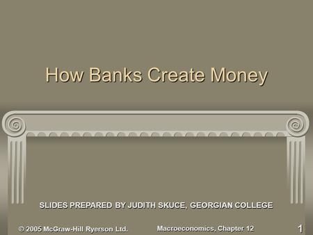 © 2005 McGraw-Hill Ryerson Ltd. Macroeconomics, Chapter 12 1 How Banks Create Money SLIDES PREPARED BY JUDITH SKUCE, GEORGIAN COLLEGE.