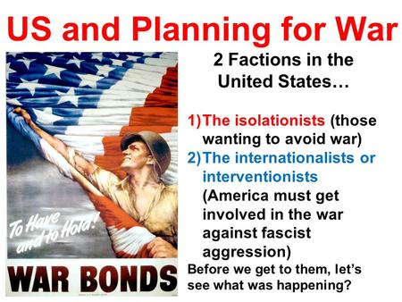 US and Planning for War 2 Factions in the United States… 1)The isolationists (those wanting to avoid war) 2)The internationalists or interventionists (America.