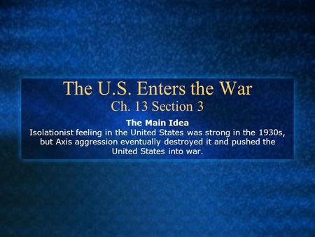 The U.S. Enters the War Ch. 13 Section 3 The Main Idea Isolationist feeling in the United States was strong in the 1930s, but Axis aggression eventually.