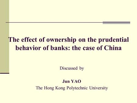 The effect of ownership on the prudential behavior of banks: the case of China Discussed by Jun YAO The Hong Kong Polytechnic University.