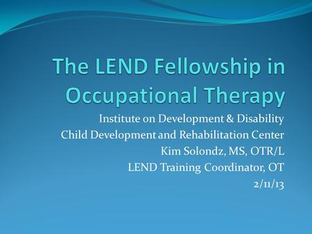 Institute on Development & Disability Child Development and Rehabilitation Center Kim Solondz, MS, OTR/L LEND Training Coordinator, OT 2/11/13.
