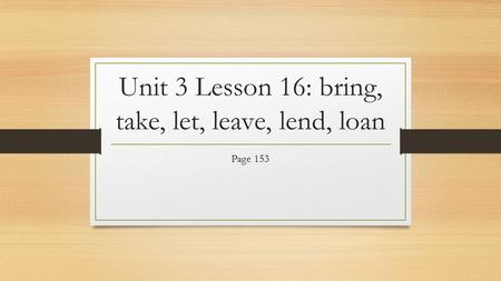 Unit 3 Lesson 16: bring, take, let, leave, lend, loan