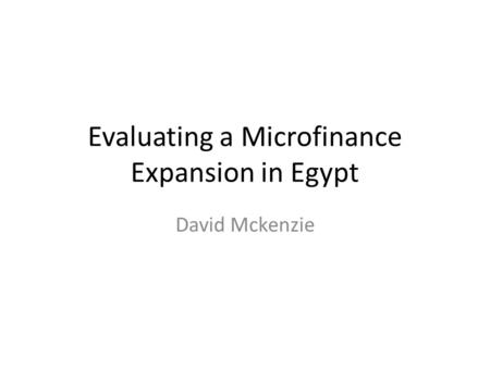 Evaluating a Microfinance Expansion in Egypt David Mckenzie.