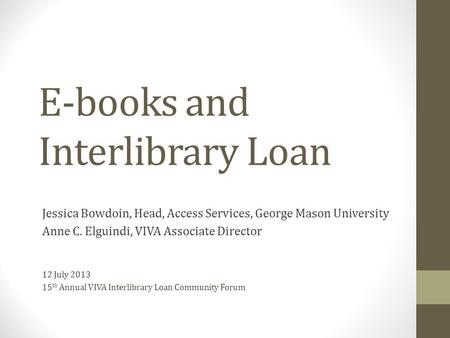 E-books and Interlibrary Loan Jessica Bowdoin, Head, Access Services, George Mason University Anne C. Elguindi, VIVA Associate Director 12 July 2013 15.