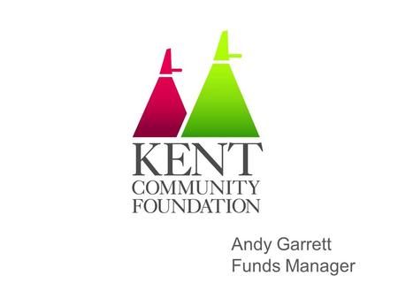 Andy Garrett Funds Manager. Kent Community Foundation One of 48 Community Foundations across UK Funding and supporting projects that improve the lives.