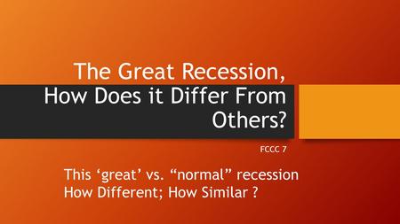 The Great Recession, How Does it Differ From Others? FCCC 7 This ‘great’ vs. “normal” recession How Different; How Similar ?