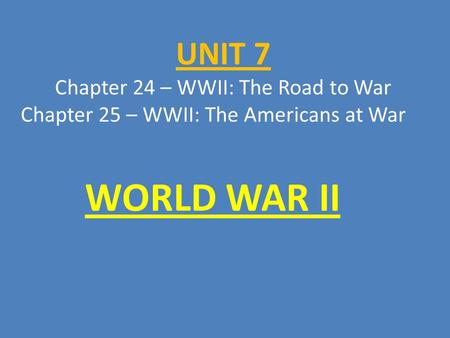 UNIT 7 Chapter 24 – WWII: The Road to War Chapter 25 – WWII: The Americans at War WORLD WAR II.
