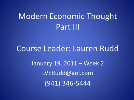 Modern Economic Thought Part III Course Leader: Lauren Rudd January 19, 2011 – Week 2 (941) 346-5444.